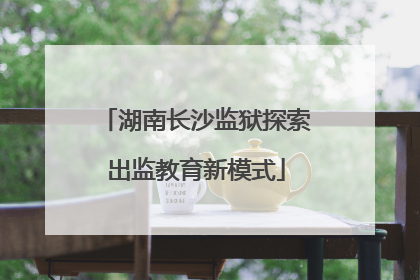 湖南长沙监狱探索出监教育新模式