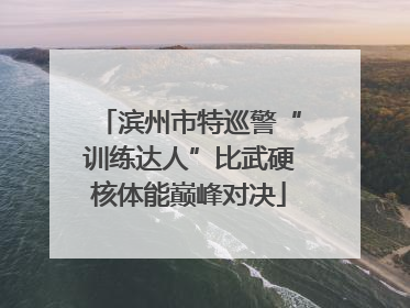 滨州市特巡警“训练达人”比武硬核体能巅峰对决