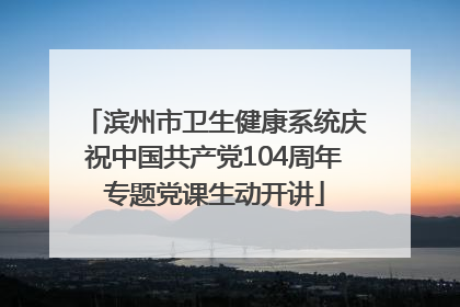 滨州市卫生健康系统庆祝中国共产党104周年专题党课生动开讲