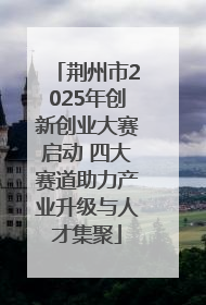 荆州市2025年创新创业大赛启动 四大赛道助力产业升级与人才集聚