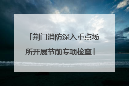 荆门消防深入重点场所开展节前专项检查