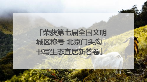 荣获第七届全国文明城区称号 北京门头沟书写生态宜居新答卷