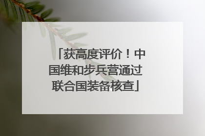 获高度评价！中国维和步兵营通过联合国装备核查