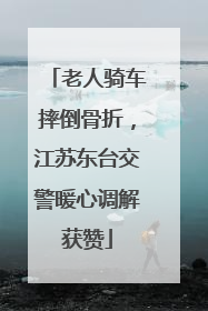 老人骑车摔倒骨折，江苏东台交警暖心调解获赞