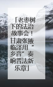 老枣树下的法治故事会！甘肃张掖临泽用“乡音”奏响普法新乐章