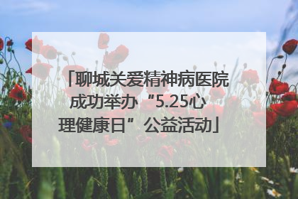 聊城关爱精神病医院成功举办“5.25心理健康日”公益活动