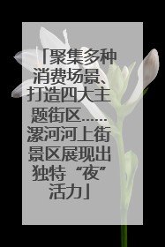 聚集多种消费场景、打造四大主题街区……漯河河上街景区展现出独特“夜”活力
