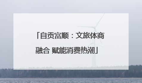 自贡富顺：文旅体商融合 赋能消费热潮
