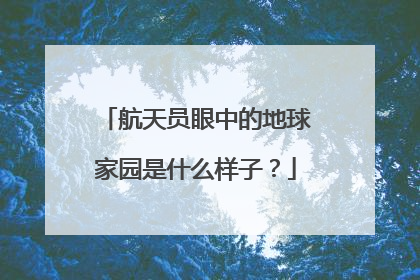 航天员眼中的地球家园是什么样子？
