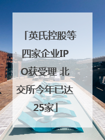 英氏控股等四家企业IPO获受理 北交所今年已达25家