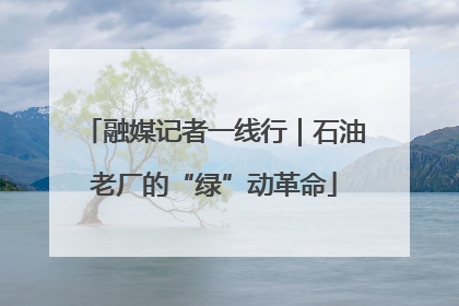 融媒记者一线行｜石油老厂的“绿”动革命