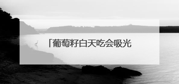 葡萄籽白天吃会吸光吗？揭开 “光敏反应” 背后的科学真相