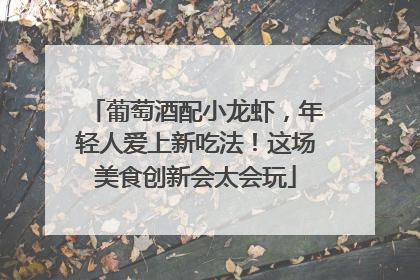 葡萄酒配小龙虾，年轻人爱上新吃法！这场美食创新会太会玩
