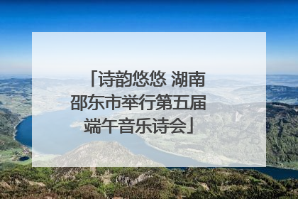 诗韵悠悠 湖南邵东市举行第五届端午音乐诗会