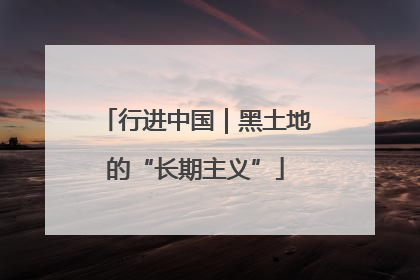行进中国｜黑土地的“长期主义”