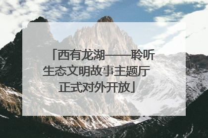 西有龙湖——聆听生态文明故事主题厅正式对外开放