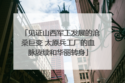 见证山西军工发展的沧桑巨变 太原兵工厂的血脉赓续和华丽转身