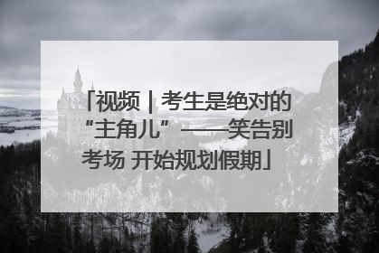 视频｜考生是绝对的“主角儿”——笑告别考场 开始规划假期