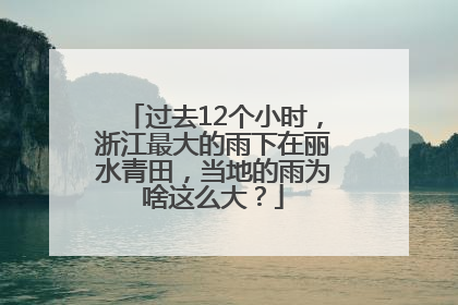 过去12个小时，浙江最大的雨下在丽水青田，当地的雨为啥这么大？
