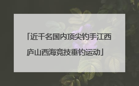 近千名国内顶尖钓手江西庐山西海竞技垂钓运动