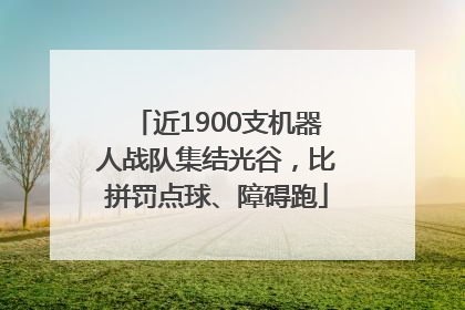 近1900支机器人战队集结光谷，比拼罚点球、障碍跑
