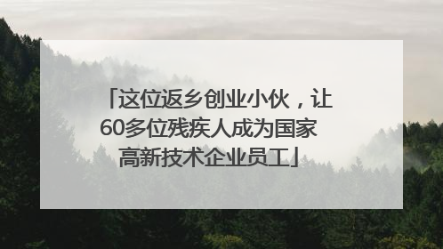 这位返乡创业小伙，让60多位残疾人成为国家高新技术企业员工