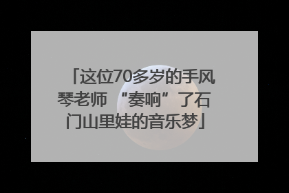 这位70多岁的手风琴老师 “奏响”了石门山里娃的音乐梦