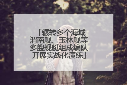 辗转多个海域 渭南舰、玉林舰等多艘舰艇组成编队开展实战化演练