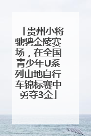 贵州小将驰骋金陵赛场，在全国青少年U系列山地自行车锦标赛中勇夺3金