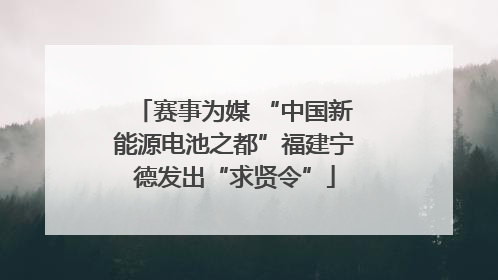 赛事为媒 “中国新能源电池之都”福建宁德发出“求贤令”
