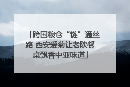 跨国粮仓“链”通丝路 西安爱菊让老陕餐桌飘香中亚味道