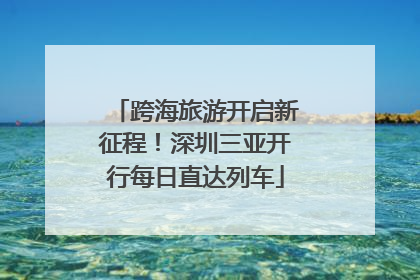 跨海旅游开启新征程！深圳三亚开行每日直达列车