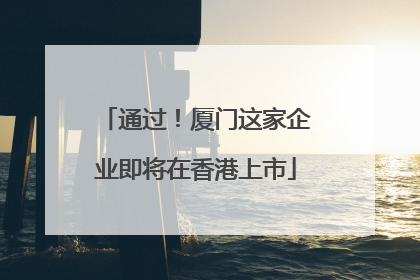 通过！厦门这家企业即将在香港上市