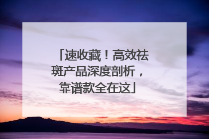 速收藏！高效祛斑产品深度剖析，靠谱款全在这