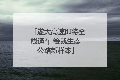遂大高速即将全线通车 绘就生态公路新样本