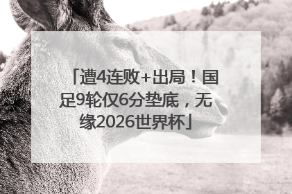遭4连败+出局！国足9轮仅6分垫底，无缘2026世界杯