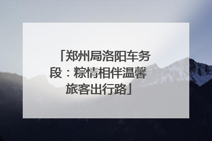 郑州局洛阳车务段：粽情相伴温馨旅客出行路