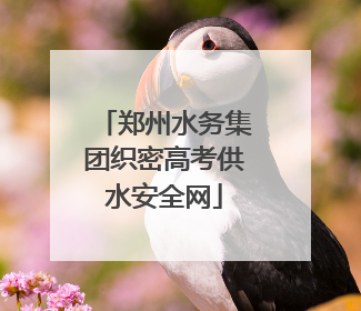 郑州水务集团织密高考供水安全网