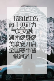 韶山红色热土见证力与美交融 湖南健身健美联赛开启全国赛事晋级通道