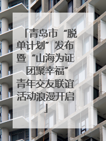 青岛市“脱单计划”发布暨“山海为证 团聚幸福”青年交友联谊活动浪漫开启