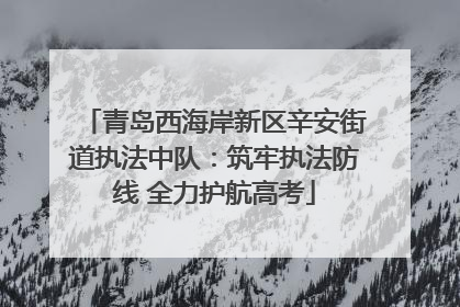 青岛西海岸新区辛安街道执法中队：筑牢执法防线 全力护航高考