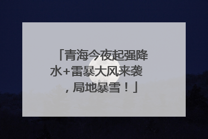 青海今夜起强降水+雷暴大风来袭，局地暴雪！