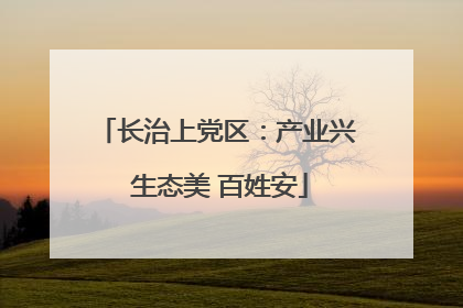 长治上党区：产业兴 生态美 百姓安