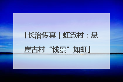 长治传真｜虹霓村：悬崖古村“钱景”如虹
