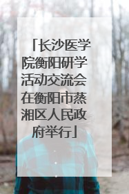 长沙医学院衡阳研学活动交流会在衡阳市蒸湘区人民政府举行