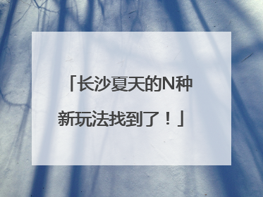 长沙夏天的N种新玩法找到了！