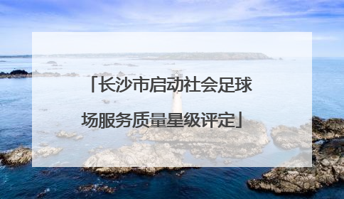 长沙市启动社会足球场服务质量星级评定