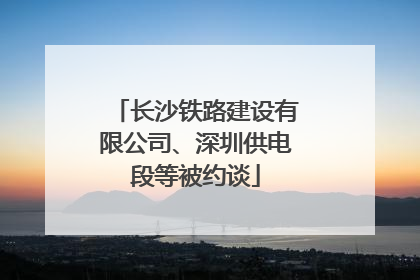 长沙铁路建设有限公司、深圳供电段等被约谈
