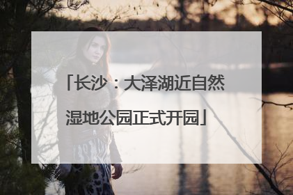 长沙：大泽湖近自然湿地公园正式开园