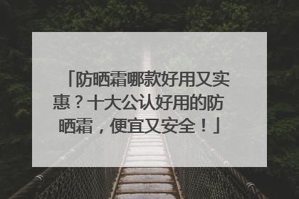 防晒霜哪款好用又实惠？十大公认好用的防晒霜，便宜又安全！